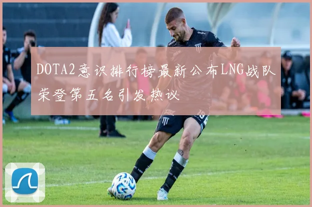 DOTA2意识排行榜最新公布LNG战队荣登第五名引发热议