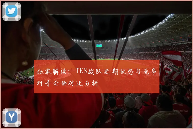 独家解读：TES战队近期状态与竞争对手全面对比分析