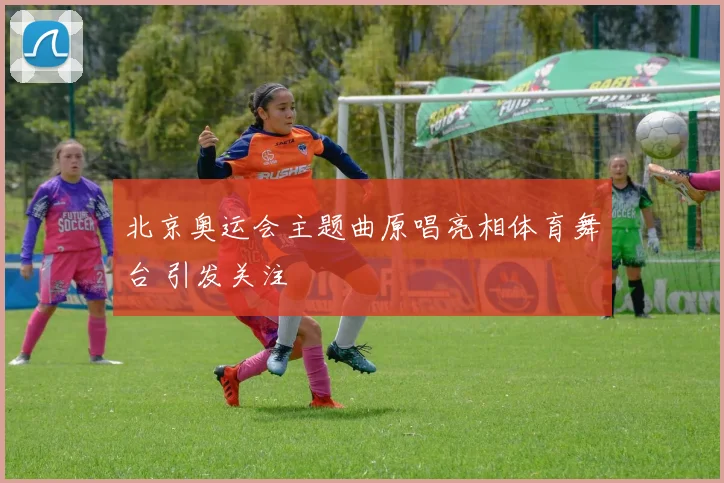 北京奥运会主题曲原唱亮相体育舞台 引发关注