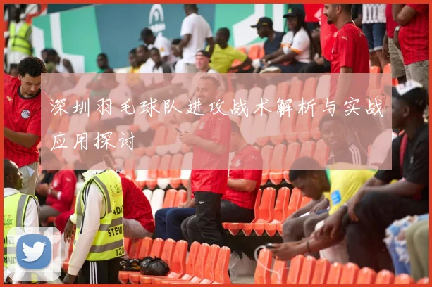 深圳羽毛球队进攻战术解析与实战应用探讨
