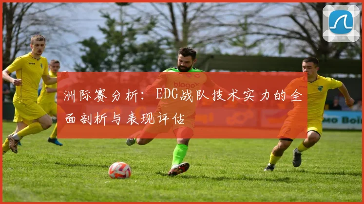 洲际赛分析：EDG战队技术实力的全面剖析与表现评估