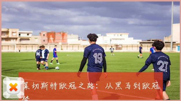 莱切斯特欧冠之路：从黑马到欧冠梦