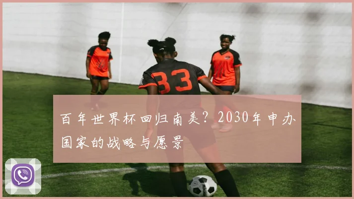 百年世界杯回归南美？2030年申办国家的战略与愿景