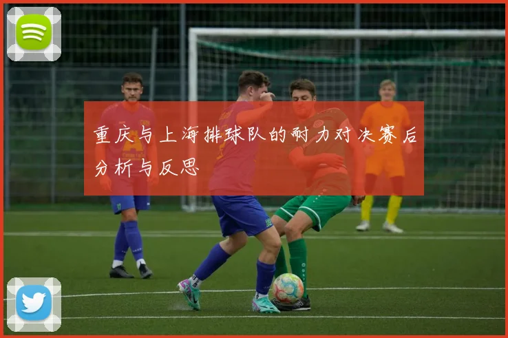 重庆与上海排球队的耐力对决赛后分析与反思