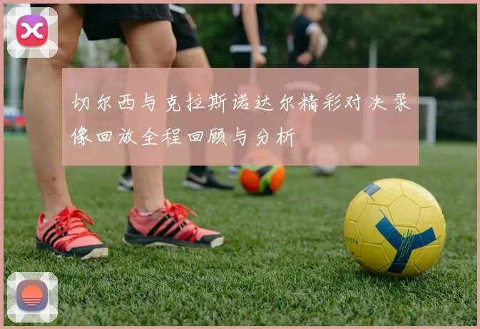 切尔西与克拉斯诺达尔精彩对决录像回放全程回顾与分析