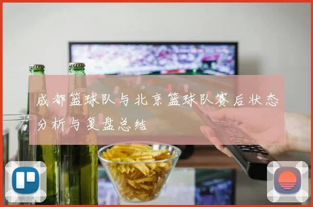 成都篮球队与北京篮球队赛后状态分析与复盘总结