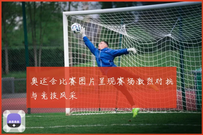 奥运会比赛图片呈现赛场激烈对抗与竞技风采